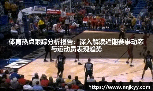 体育热点跟踪分析报告：深入解读近期赛事动态与运动员表现趋势