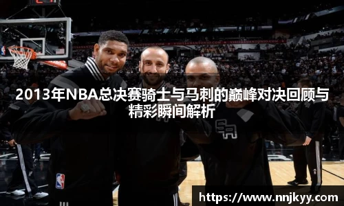 2013年NBA总决赛骑士与马刺的巅峰对决回顾与精彩瞬间解析