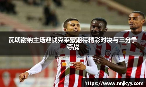 瓦朗谢纳主场迎战克莱蒙期待精彩对决与三分争夺战