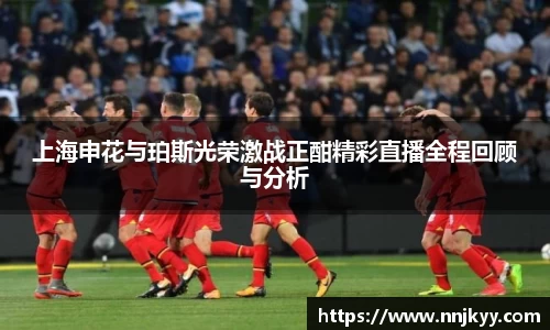 上海申花与珀斯光荣激战正酣精彩直播全程回顾与分析